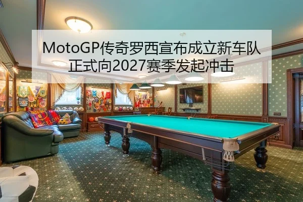 MotoGP传奇罗西宣布成立新车队 正式向2027赛季发起冲击