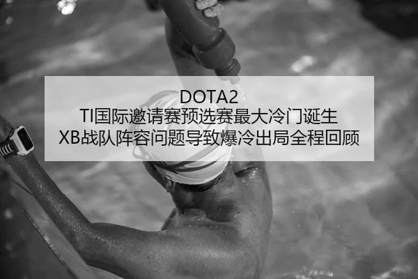 DOTA2 TI国际邀请赛预选赛最大冷门诞生 XB战队阵容问题导致爆冷出局全程回顾