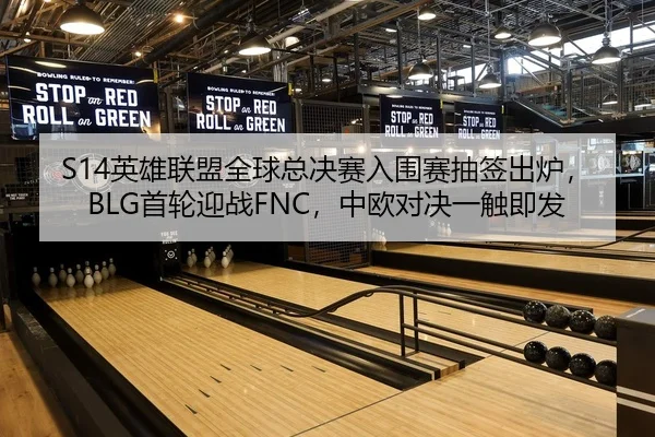 S14英雄联盟全球总决赛入围赛抽签出炉，BLG首轮迎战FNC，中欧对决一触即发